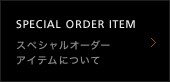 SPECIAL ORDER ITEM スペシャルオーダー
アイテムについて